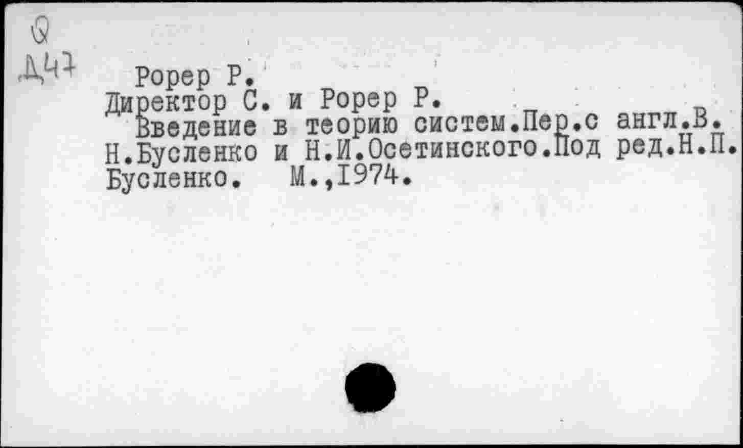 ﻿Рорер Р.
Директор С. и Рорер Р.
Введение в теорию систем.Пер.с англ.В.
Н.Бусленко и Н.И.Осетинского.Под ред.Н.П.
Бусленко. М.,1974.